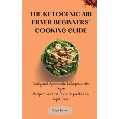 (영문도서) The Ketogenic Air Fryer Beginner''s Cooking Guide: Tasty and Affordable Ketogenic Air Fryer Re... Hardcover, Nolan Turner, English, 9781803423869