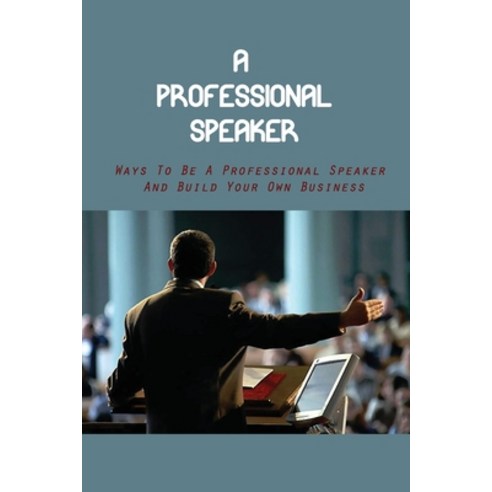 (영문도서) A Professional Speaker: Ways To Be A Professional Speaker And Build Your Own Business: Achiev... Paperback, Independently Published, English, 9798532473638