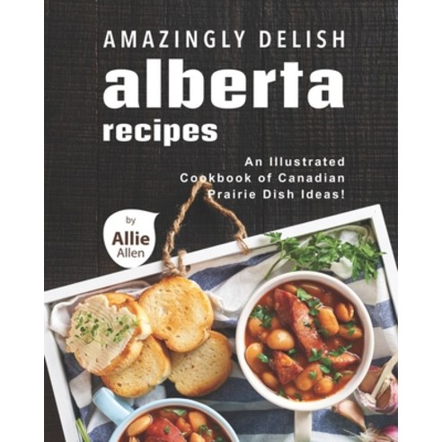 Amazingly Delish Alberta Recipes: An Illustrated Cookbook of Canadian Prairie Dish Ideas! Paperback, Independently Published, English, 9798748969963