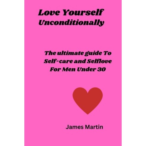 (영문도서) Love Yourself Uncoditionally: The Ultimate Guide To Self-care and Self-love For Men Under 30 Paperback, Independently Published, English, 9798390294079
