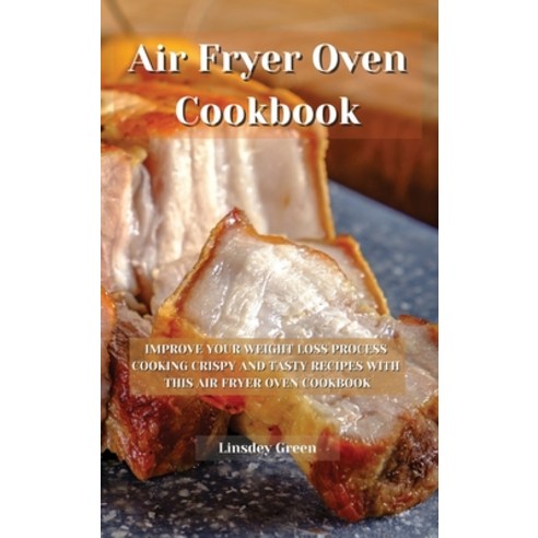 (영문도서) Air Fryer Oven Cookbook: Improve your weight loss process cooking crispy and tasty recipes wi... Hardcover, Linsdey Green, English, 9781802741650