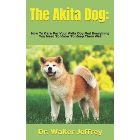 (영문도서) The Akita Dog: How To Care For Your Akita Dog And Everything You Need To Know To Keep Them Well Paperback, Independently Published, English, 9798422671045