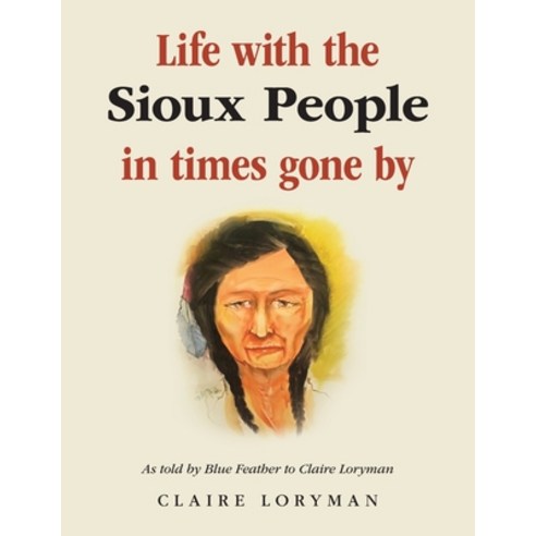 (영문도서) Life with the Sioux People in Times Gone By: As Told by Blue Feather to Claire Loryman Paperback, Authorhouse UK, English, 9781665596756