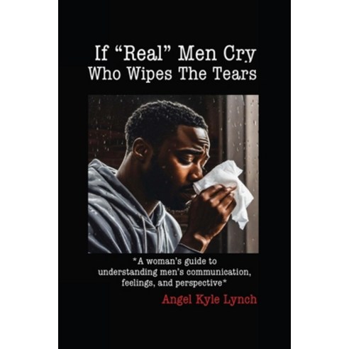 (영문도서) If "Real Men" Cry Who Wipes the Tears: A woman''s guide to understanding men''s communication ... Paperback, Lulu.com, English, 9781304699213