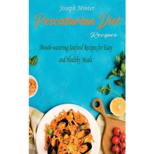 Pescatarian Diet Recipes: Mouth-watering Seafood Recipes for Easy and Healthy Meals Hardcover, Joseph Minter, English, 9781802610031