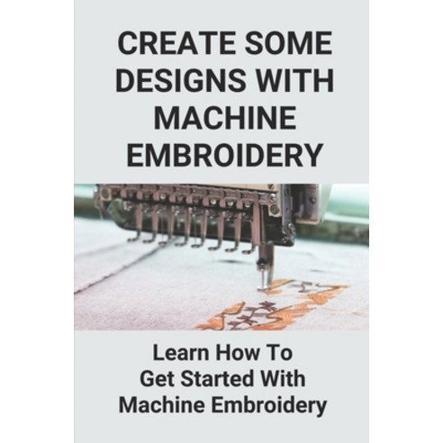 (영문도서) Create Some Designs With Machine Embroidery: Learn How To Get Started With Machine Embroidery... Paperback, Independently Published, English, 9798528209463