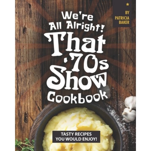 We''re All Alright! That''s 70s Show Cookbook: Tasty Recipes You Would Enjoy! Paperback, Independently Published