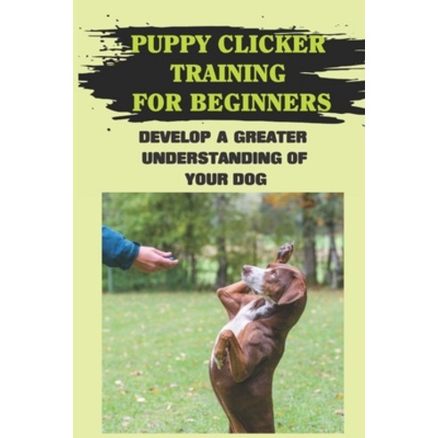 (영문도서) Puppy Clicker Training For Beginners: Develop A Greater Understanding Of Your Dog: Basic Dog ... Paperback, Independently Published, English, 9798549110205