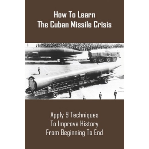 How To Learn The Cuban Missile Crisis: Apply 9 Techniques To Improve History From Beginning To End: ... Paperback, Independently Published, English, 9798743449224