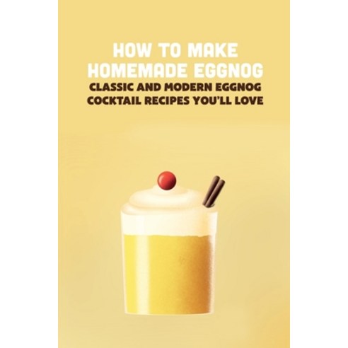 (영문도서) How To Make Homemade Eggnog: Classic and Modern Eggnog Cocktail Recipes You''ll Love Paperback, Independently Published, English, 9798422865338