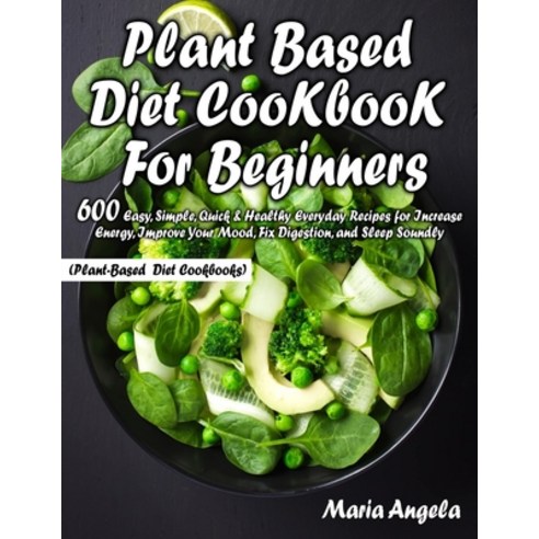 Plant Based Diet Cookbook for Beginners: 600 Easy Simple Quick & Healthy Everyday Recipes for Incr... Paperback, Independently Published