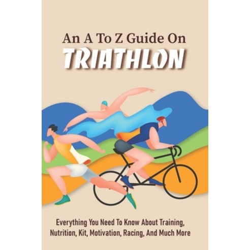 An A To Z Guide On Triathlon: Everything You Need To Know About Training Nutrition Kit Motivation... Paperback, Independently Published, English, 9798599242109