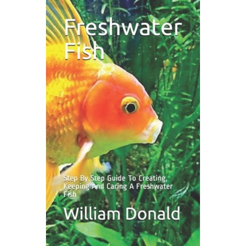 Freshwater Fish: Step By Step Guide To Creating Keeping And Caring A Freshwater Fish Paperback, Independently Published