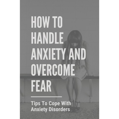(영문도서) How To Handle Anxiety And Overcome Fear: Tips To Cope With Anxiety Disorders: Social Anxiety ... Paperback, Independently Published, English, 9798515608262