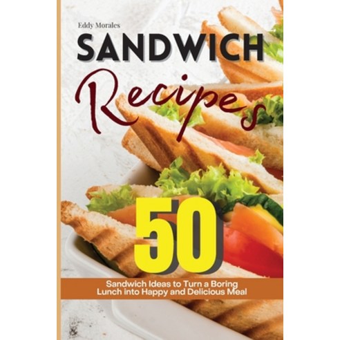 Sandwich Recipes: 50 Sandwich Ideas to Turn a Boring Lunch into Happy and Delicious Meal Paperback, Eddy Morales, English, 9781914405433