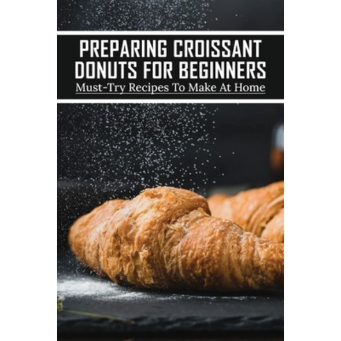 (영문도서) Preparing Croissant Donuts For Beginners: Must-Try Recipes To Make At Home: Homemade Croissan... Paperback, Independently Published, English, 9798519029414