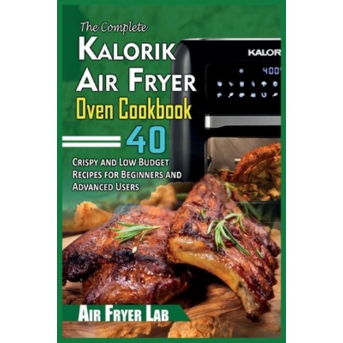 The Complete Kalorik Air Fryer Oven Cookbook: 40 Crispy and Low Budget Recipes for Beginners and Adv... Paperback, Air Fryer Lab, English, 9781802342444