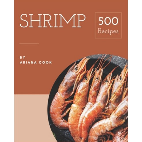 500 Shrimp Recipes: The Highest Rated Shrimp Cookbook You Should Read Paperback, Independently Published