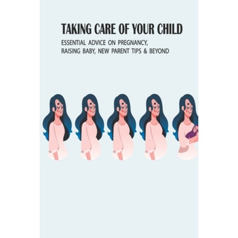 (영문도서) Taking Care Of Your Child: Essential Advice On Pregnancy Raising Baby New Parent Tips & Bey... Paperback, Independently Published, English, 9798509532467