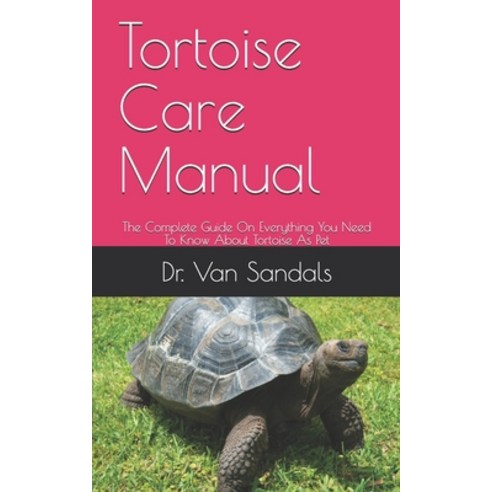 Tortoise Care Manual: The Complete Guide On Everything You Need To Know About Tortoise As Pet Paperback, Independently Published