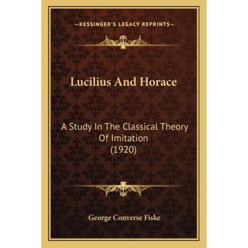 Lucilius And Horace: A Study In The Classical Theory Of Imitation (1920) Paperback, Kessinger Publishing