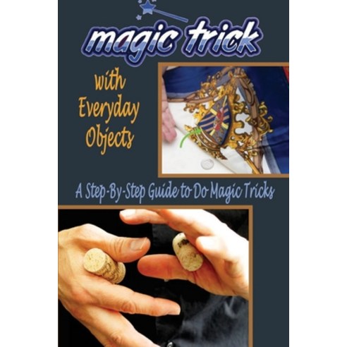 Magic Tricks with Everyday Objects: A Step-By-Step Guide to Do Magic: Magic Trick for Beginner Paperback, Independently Published