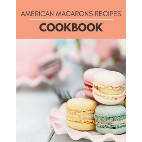American Macarons Recipes Cookbook: Easy Recipes with Flavors to Mix and Match Paperback, Independently Published