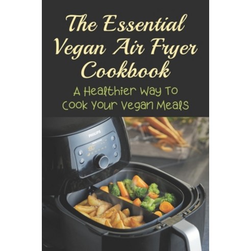(영문도서) The Essential Vegan Air Fryer Cookbook: A Healthier Way To Cook Your Vegan Meals: Vegan Healt... Paperback, Independently Published, English, 9798532058002