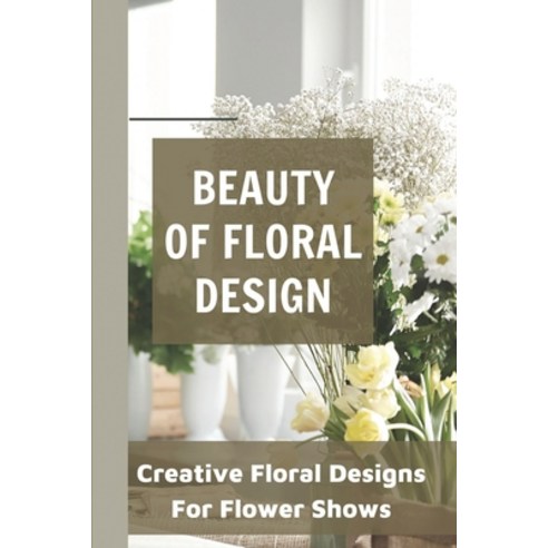 (영문도서) Beauty Of Floral Design Creative Floral Designs For Flower Shows: Floral Design Ideas Paperback, Independently Published, English, 9798546592738