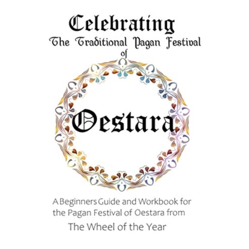 Celebrating the Traditional Pagan Festival of Oestara: A Beginners Guide and Workbook for the Pagan ... Paperback, Independently Published
