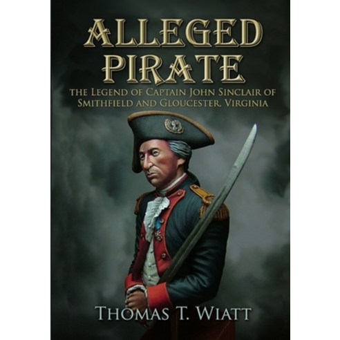 Alleged Pirate: the Legend of Captain John Sinclair of Smithfield and Gloucester Virginia Paperback, Lulu.com