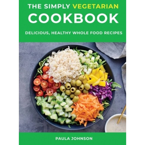 The Simply Vegetarian Cookbook: Delicious Healthy Whole Food Recipes Hardcover, Paula Johnson, English, 9781667171210