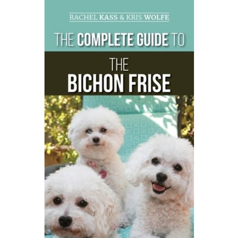 The Complete Guide to the Bichon Frise: Finding Raising Feeding Training Socializing and Loving... Hardcover, LP Media Inc.