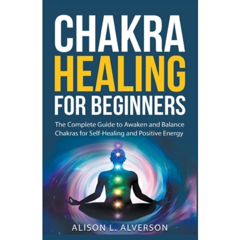 Chakra Healing For Beginners: The Complete Guide to Awaken and Balance Chakras for Self-Healing and ... Paperback, Alison L. Alverson, English, 9781393960713