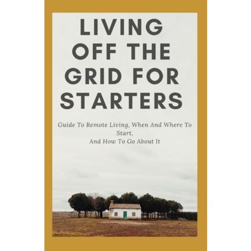 Living Off The Grid For Starters: Guide To Remote Living When And Where To Start And How To Go Abo... Paperback, Independently Published, English, 9798599354888