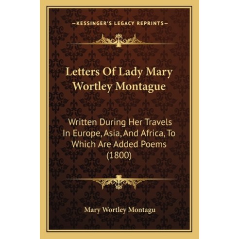 Letters Of Lady Mary Wortley Montague: Written During Her Travels In Europe Asia And Africa To Wh... Paperback, Kessinger Publishing