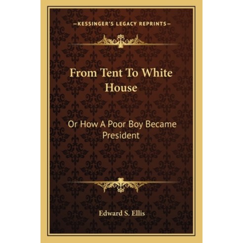 From Tent To White House: Or How A Poor Boy Became President Paperback, Kessinger Publishing