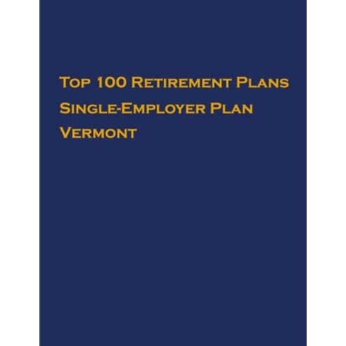 Top 100 US Retirement Plans - Single-Employer Pension Plans - Vermont: Employee Benefit Plans Paperback, Independently Published
