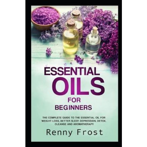 (영문도서) Essential Oils For Beginners: The Complete Guide to the Essential Oil For Weight Loss Better... Paperback, Independently Published, English, 9781795026536