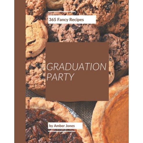 365 Fancy Graduation Party Recipes: Save Your Cooking Moments with Graduation Party Cookbook! Paperback, Independently Published