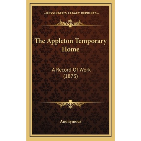 The Appleton Temporary Home: A Record Of Work (1873) Hardcover, Kessinger Publishing
