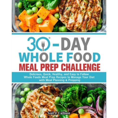 30-Day Whole Foods Meal Prep Challenge: Delicious Quick Healthy and Easy to Follow Whole Foods Me... Paperback, Gail J. Callison