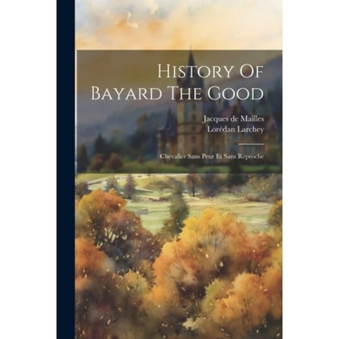 (영문도서) History Of Bayard The Good: Chevalier Sans Peur Et Sans Reproche Paperback, Legare Street Press, English, 9781022304017