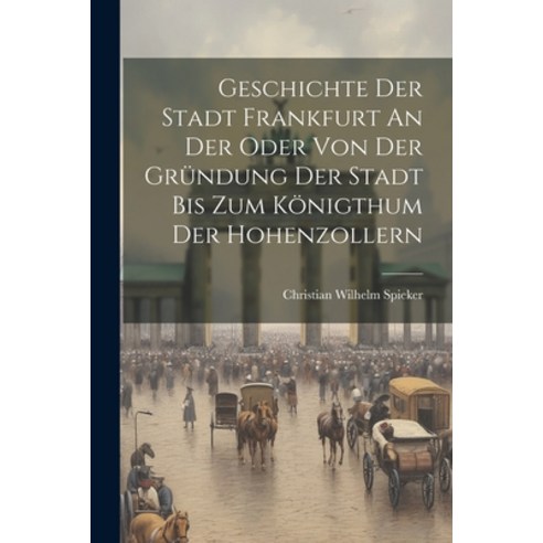 (영문도서) Geschichte Der Stadt Frankfurt An Der Oder Von Der Gründung Der Stadt Bis Zum Königthum Der H... Paperback, Legare Street Press, English, 9781021375063