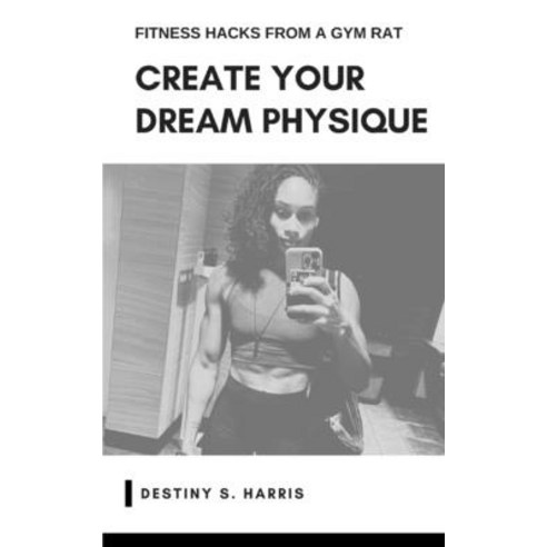 (영문도서) Create Your Dream Physique: Fitness Hacks From A Gym Rat Paperback, Independently Published, English, 9798864401804