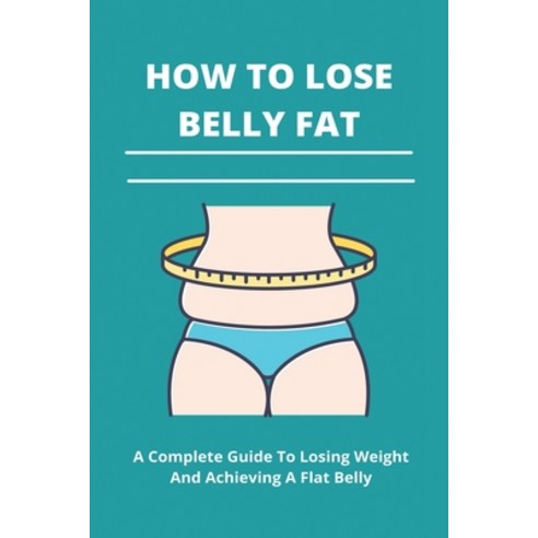 How To Lose Belly Fat: A Complete Guide To Losing Weight And Achieving A Flat Belly: Burn Belly Fat ... Paperback, Independently Published, English, 9798741656082