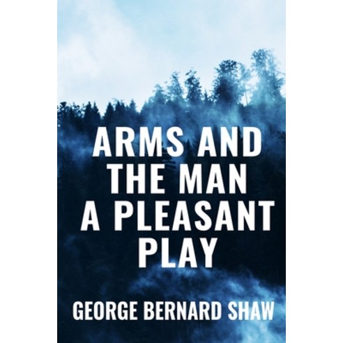 Arms and the Man A Pleasant Play - George Bernard Shaw: Classic Edition Paperback, Independently Published