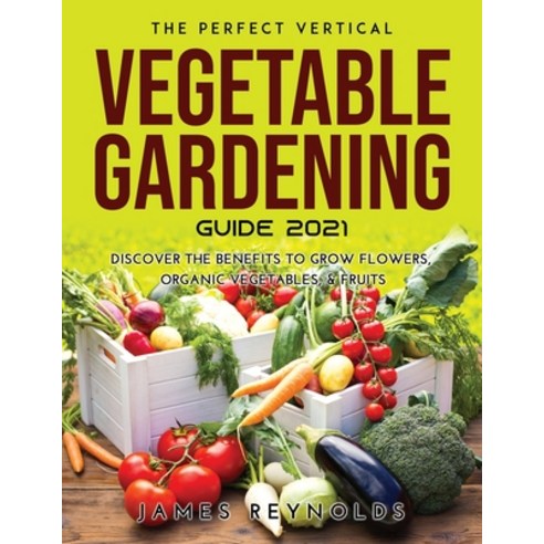 (영문도서) The Perfect Vertical Vegetable Gardening Guide 2021: Discover the Benefits to Grow Flowers O... Paperback, James Reynolds, English, 9787102215662