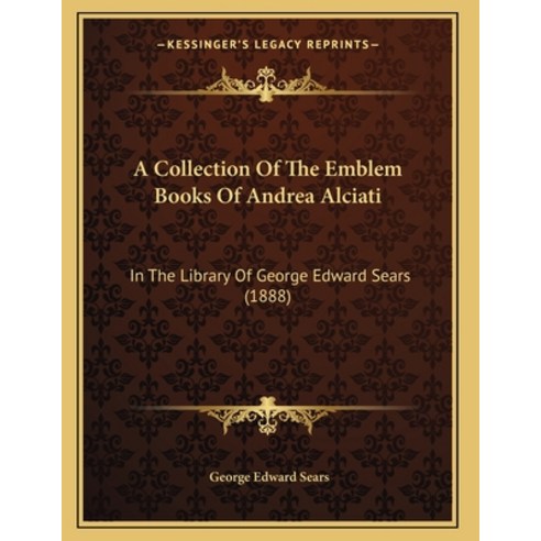 A Collection Of The Emblem Books Of Andrea Alciati: In The Library Of George Edward Sears (1888) Paperback, Kessinger Publishing, English, 9781165250592