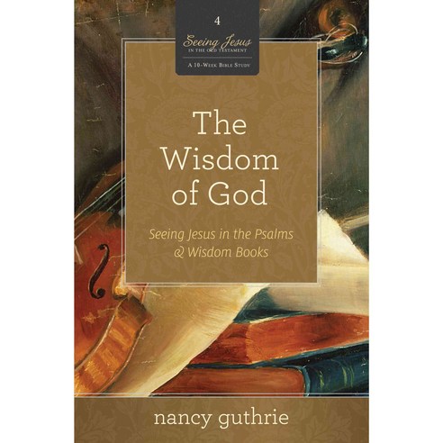 The Wisdom of God: Seeing Jesus in the Psalms & Wisdom Books (A 10-Week Bible Study), Crossway Books